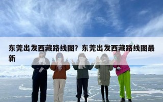 东莞出发西藏路线图？东莞出发西藏路线图最新