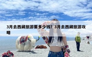3月去西藏旅游要多少钱？3月去西藏旅游攻略