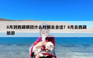 8月到西藏跟团什么时候去合适？8月去西藏旅游