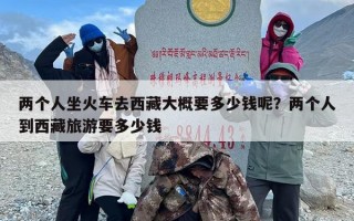两个人坐火车去西藏大概要多少钱呢？两个人到西藏旅游要多少钱