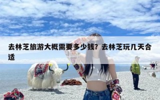去林芝旅游大概需要多少钱？去林芝玩几天合适