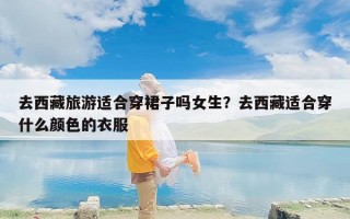 去西藏旅游适合穿裙子吗女生？去西藏适合穿什么颜色的衣服