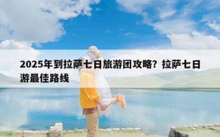 2025年到拉萨七日旅游团攻略？拉萨七日游最佳路线