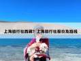 上海旅行社西藏？上海旅行社报价及路线