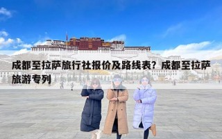 成都至拉萨旅行社报价及路线表？成都至拉萨旅游专列