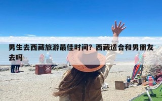 男生去西藏旅游最佳时间？西藏适合和男朋友去吗