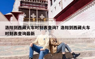 洛阳到西藏火车时刻表查询？洛阳到西藏火车时刻表查询最新