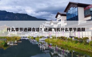 什么季节进藏合适？进藏飞机什么季节最颠
