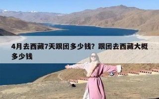 4月去西藏7天跟团多少钱？跟团去西藏大概多少钱