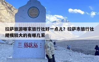 拉萨旅游哪家旅行社好一点儿？拉萨市旅行社规模较大的有哪几家