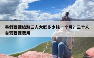 暑假西藏旅游三人大概多少钱一个月？三个人自驾西藏费用