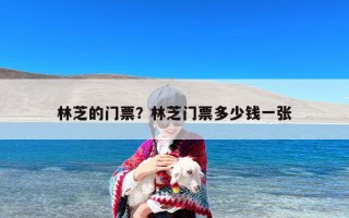 林芝的门票？林芝门票多少钱一张