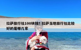 拉萨旅行社100块钱？拉萨当地旅行社比较好的是哪几家