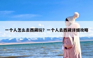 一个人怎么去西藏玩？一个人去西藏详细攻略