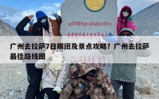 广州去拉萨7日跟团及景点攻略？广州去拉萨最佳路线图