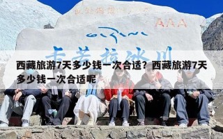 西藏旅游7天多少钱一次合适？西藏旅游7天多少钱一次合适呢