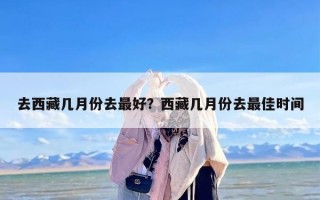 去西藏几月份去最好？西藏几月份去最佳时间