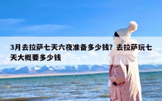 3月去拉萨七天六夜准备多少钱？去拉萨玩七天大概要多少钱
