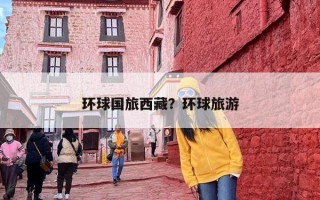 环球国旅西藏？环球旅游