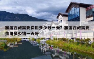 旅游西藏需要费用多少钱一天？旅游西藏需要费用多少钱一天呀