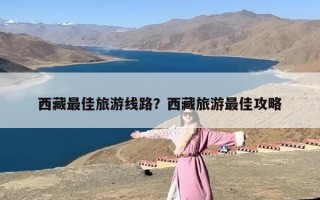 西藏最佳旅游线路？西藏旅游最佳攻略