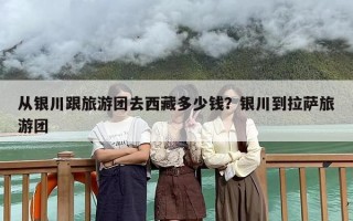 从银川跟旅游团去西藏多少钱？银川到拉萨旅游团