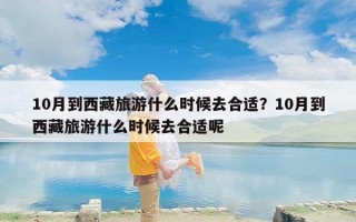 10月到西藏旅游什么时候去合适？10月到西藏旅游什么时候去合适呢