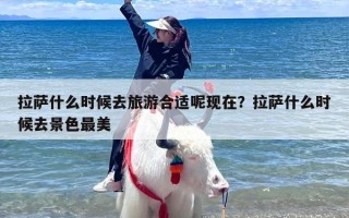 拉萨什么时候去旅游合适呢现在？拉萨什么时候去景色最美