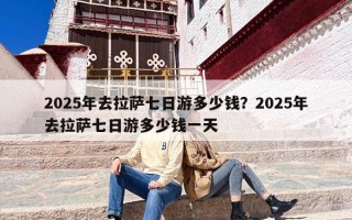 2025年去拉萨七日游多少钱？2025年去拉萨七日游多少钱一天