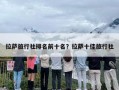 拉萨旅行社排名前十名？拉萨十佳旅行社