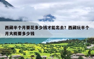 西藏半个月要花多少钱才能出去？西藏玩半个月大概要多少钱