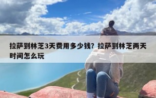 拉萨到林芝3天费用多少钱？拉萨到林芝两天时间怎么玩
