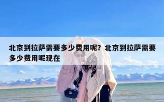 北京到拉萨需要多少费用呢？北京到拉萨需要多少费用呢现在