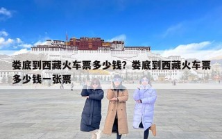 娄底到西藏火车票多少钱？娄底到西藏火车票多少钱一张票