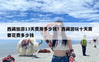 西藏旅游13天费用多少钱？西藏游玩十天需要花费多少钱