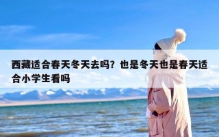 西藏适合春天冬天去吗？也是冬天也是春天适合小学生看吗