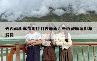 去西藏租车费用价目表最新？去西藏旅游租车费用