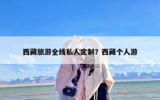 西藏旅游全线私人定制？西藏个人游