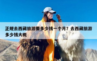 正规去西藏旅游要多少钱一个月？去西藏旅游多少钱大概