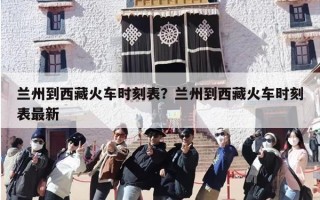 兰州到西藏火车时刻表？兰州到西藏火车时刻表最新
