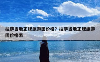 拉萨当地正规旅游团价格？拉萨当地正规旅游团价格表