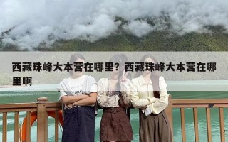 西藏珠峰大本营在哪里？西藏珠峰大本营在哪里啊