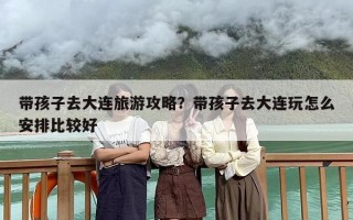 带孩子去大连旅游攻略？带孩子去大连玩怎么安排比较好
