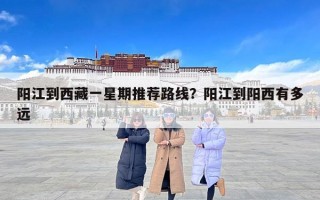 阳江到西藏一星期推荐路线？阳江到阳西有多远