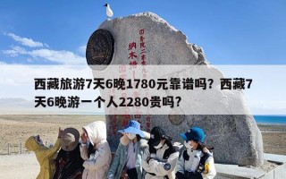 西藏旅游7天6晚1780元靠谱吗？西藏7天6晚游一个人2280贵吗?