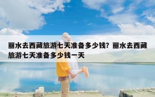 丽水去西藏旅游七天准备多少钱？丽水去西藏旅游七天准备多少钱一天