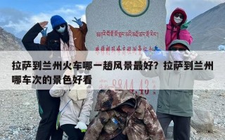 拉萨到兰州火车哪一趟风景最好？拉萨到兰州哪车次的景色好看