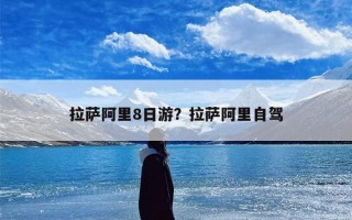拉萨阿里8日游？拉萨阿里自驾