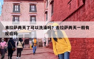 来拉萨两天了可以洗澡吗？去拉萨两天一般有反应吗