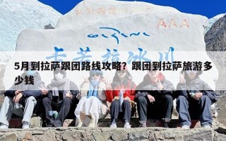 5月到拉萨跟团路线攻略？跟团到拉萨旅游多少钱